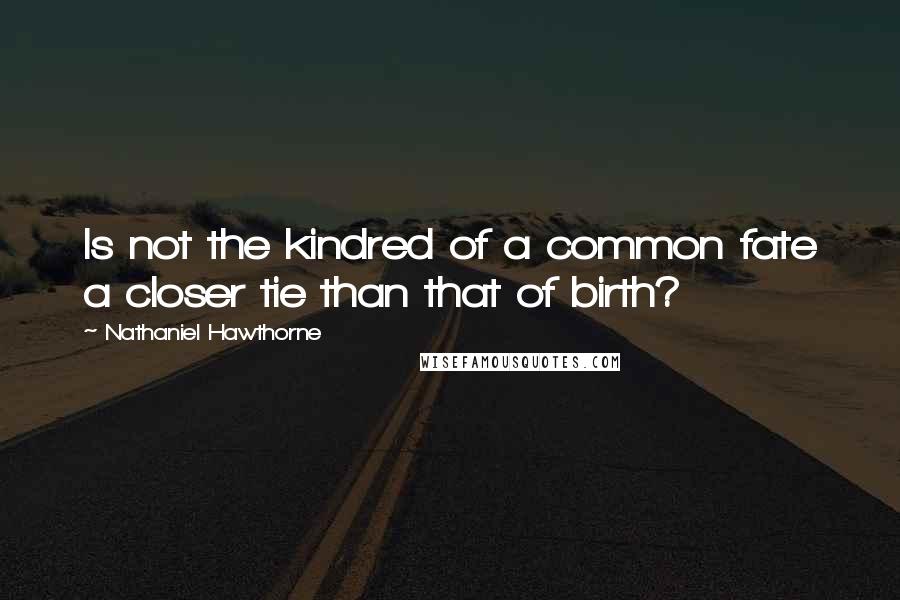 Nathaniel Hawthorne Quotes: Is not the kindred of a common fate a closer tie than that of birth?