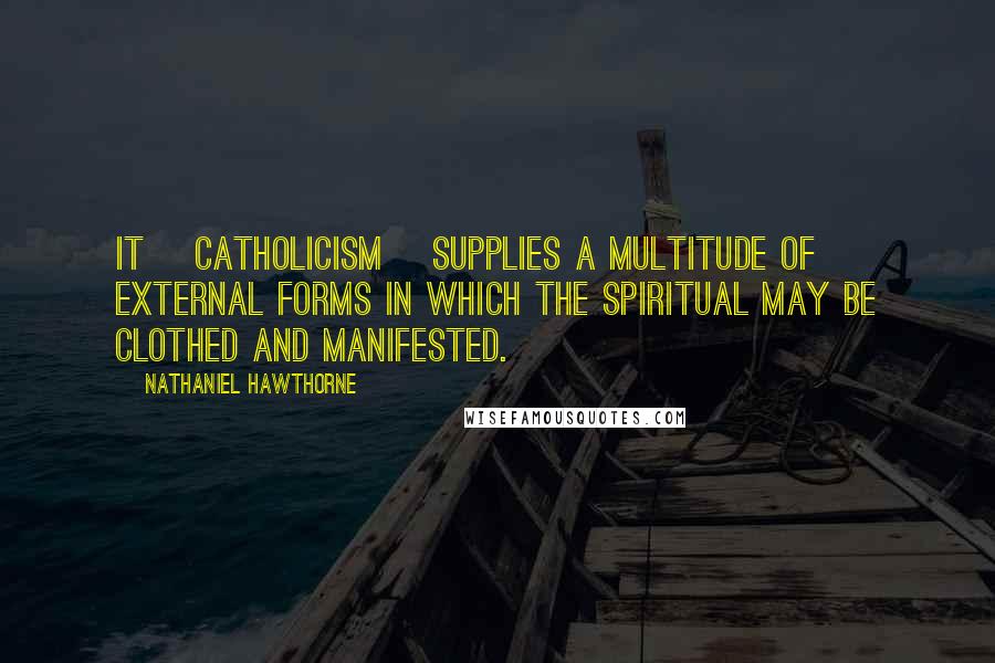 Nathaniel Hawthorne Quotes: It [Catholicism] supplies a multitude of external forms in which the spiritual may be clothed and manifested.