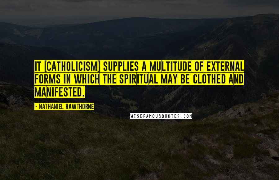 Nathaniel Hawthorne Quotes: It [Catholicism] supplies a multitude of external forms in which the spiritual may be clothed and manifested.