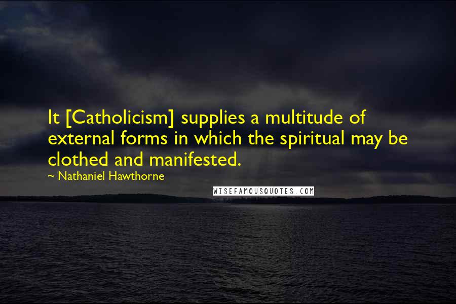 Nathaniel Hawthorne Quotes: It [Catholicism] supplies a multitude of external forms in which the spiritual may be clothed and manifested.