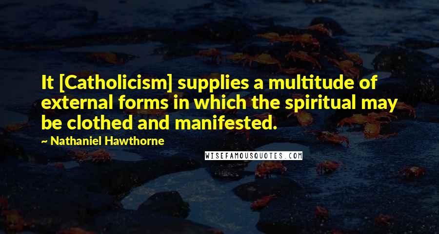 Nathaniel Hawthorne Quotes: It [Catholicism] supplies a multitude of external forms in which the spiritual may be clothed and manifested.