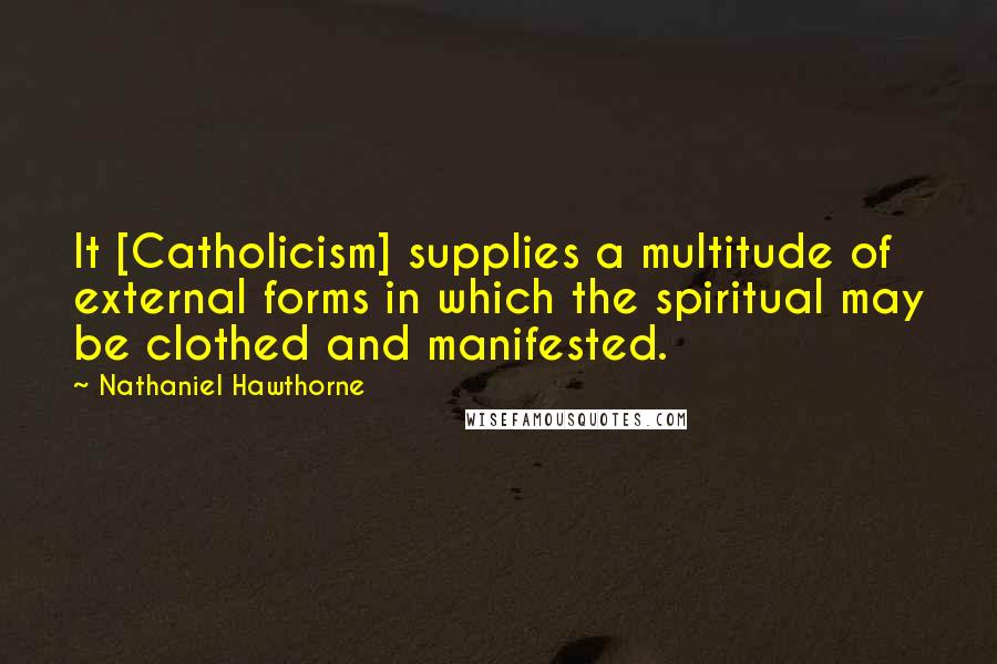 Nathaniel Hawthorne Quotes: It [Catholicism] supplies a multitude of external forms in which the spiritual may be clothed and manifested.