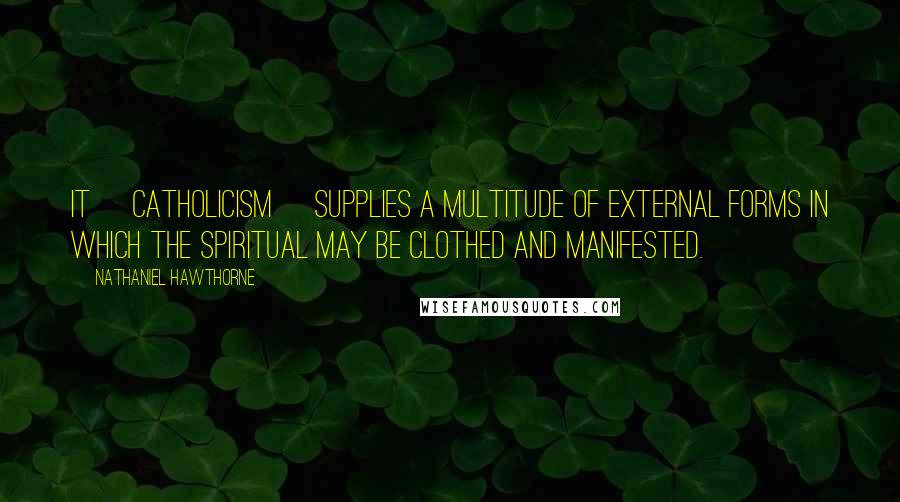 Nathaniel Hawthorne Quotes: It [Catholicism] supplies a multitude of external forms in which the spiritual may be clothed and manifested.