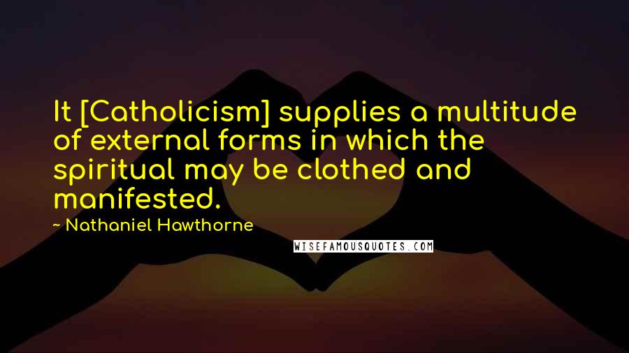 Nathaniel Hawthorne Quotes: It [Catholicism] supplies a multitude of external forms in which the spiritual may be clothed and manifested.