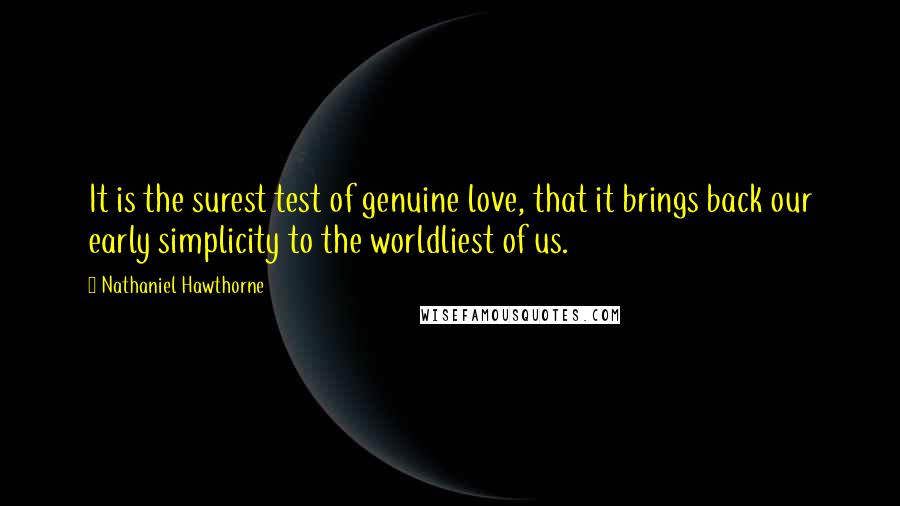 Nathaniel Hawthorne Quotes: It is the surest test of genuine love, that it brings back our early simplicity to the worldliest of us.