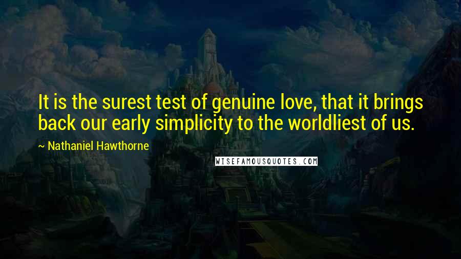 Nathaniel Hawthorne Quotes: It is the surest test of genuine love, that it brings back our early simplicity to the worldliest of us.