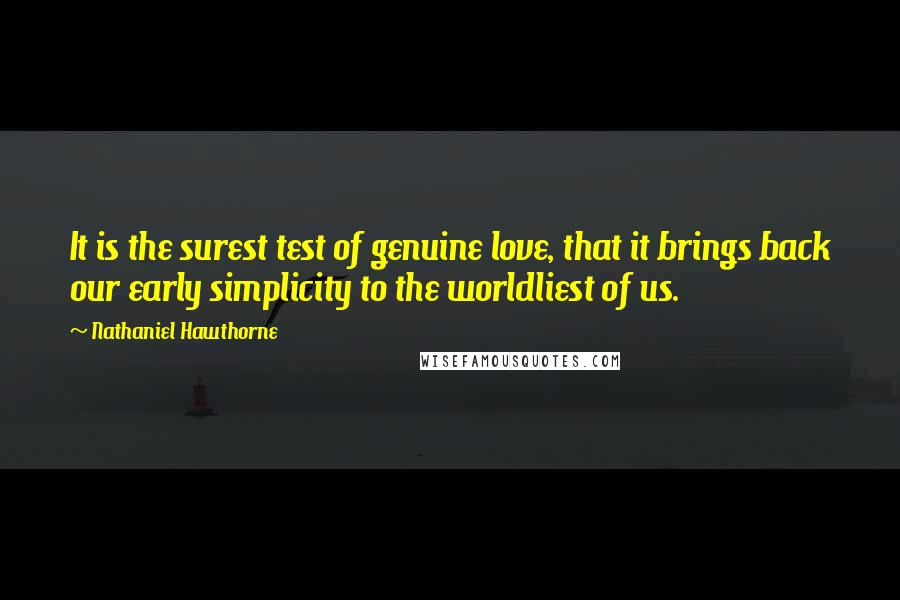 Nathaniel Hawthorne Quotes: It is the surest test of genuine love, that it brings back our early simplicity to the worldliest of us.