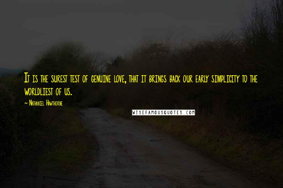 Nathaniel Hawthorne Quotes: It is the surest test of genuine love, that it brings back our early simplicity to the worldliest of us.