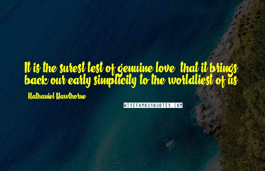 Nathaniel Hawthorne Quotes: It is the surest test of genuine love, that it brings back our early simplicity to the worldliest of us.