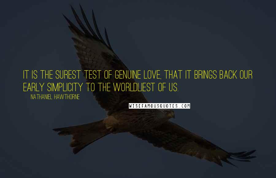 Nathaniel Hawthorne Quotes: It is the surest test of genuine love, that it brings back our early simplicity to the worldliest of us.