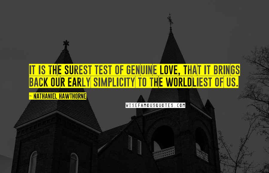 Nathaniel Hawthorne Quotes: It is the surest test of genuine love, that it brings back our early simplicity to the worldliest of us.