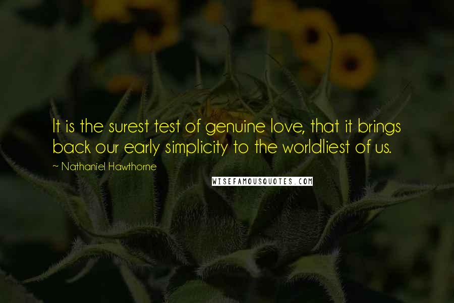 Nathaniel Hawthorne Quotes: It is the surest test of genuine love, that it brings back our early simplicity to the worldliest of us.