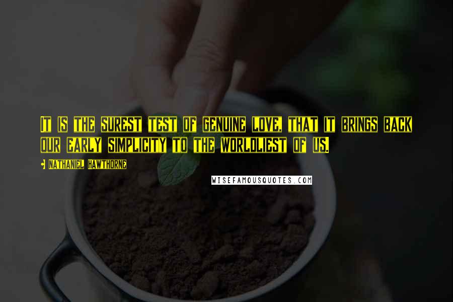 Nathaniel Hawthorne Quotes: It is the surest test of genuine love, that it brings back our early simplicity to the worldliest of us.