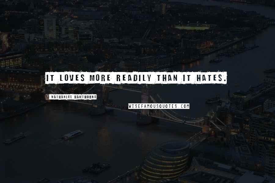 Nathaniel Hawthorne Quotes: It loves more readily than it hates.