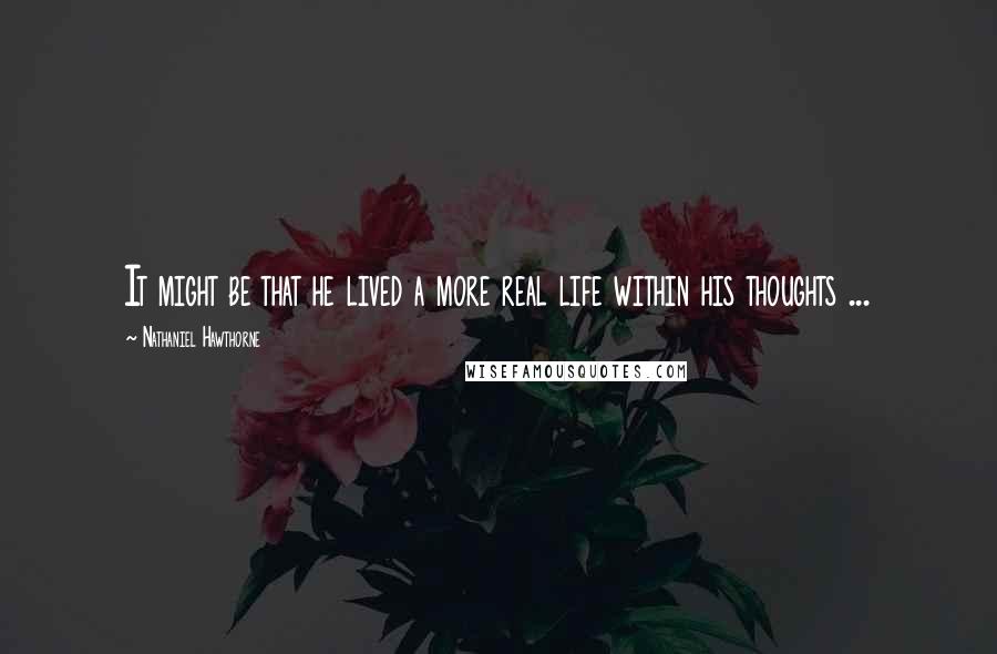 Nathaniel Hawthorne Quotes: It might be that he lived a more real life within his thoughts ...