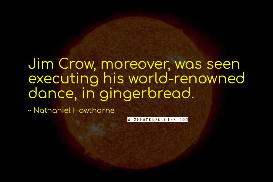 Nathaniel Hawthorne Quotes: Jim Crow, moreover, was seen executing his world-renowned dance, in gingerbread.