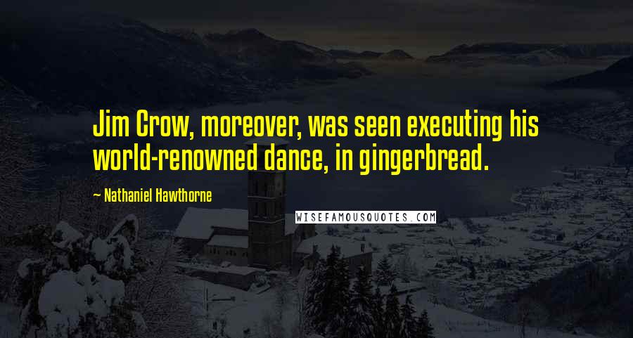 Nathaniel Hawthorne Quotes: Jim Crow, moreover, was seen executing his world-renowned dance, in gingerbread.