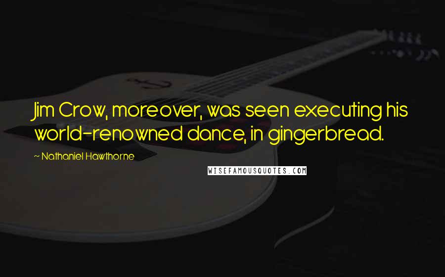 Nathaniel Hawthorne Quotes: Jim Crow, moreover, was seen executing his world-renowned dance, in gingerbread.