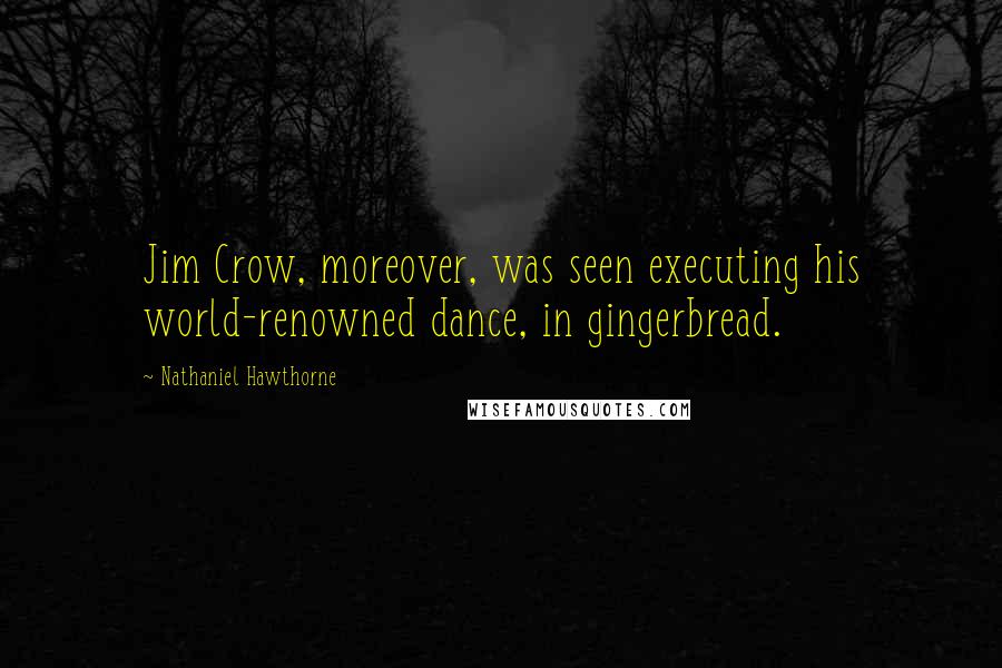 Nathaniel Hawthorne Quotes: Jim Crow, moreover, was seen executing his world-renowned dance, in gingerbread.