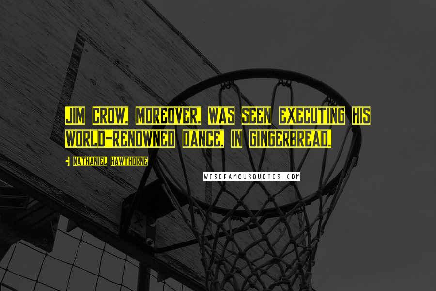 Nathaniel Hawthorne Quotes: Jim Crow, moreover, was seen executing his world-renowned dance, in gingerbread.