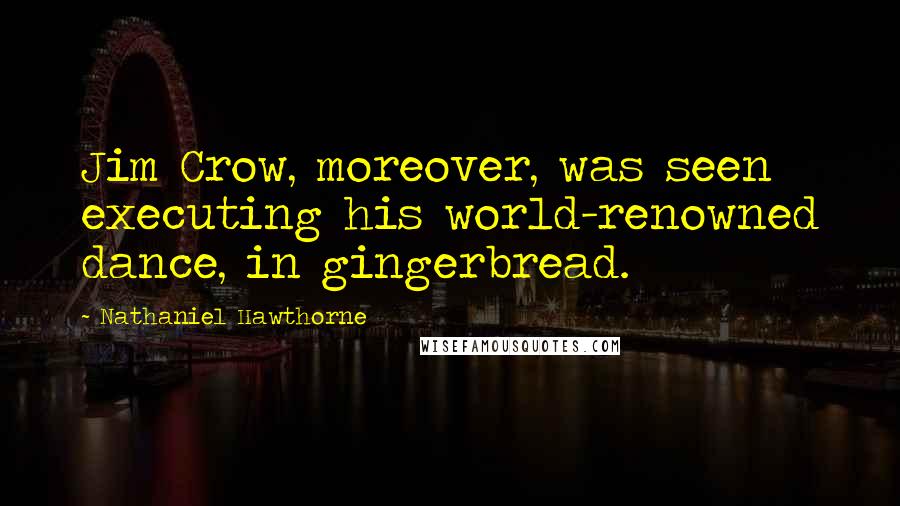 Nathaniel Hawthorne Quotes: Jim Crow, moreover, was seen executing his world-renowned dance, in gingerbread.