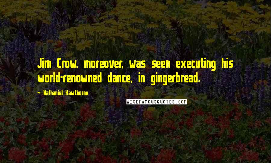 Nathaniel Hawthorne Quotes: Jim Crow, moreover, was seen executing his world-renowned dance, in gingerbread.