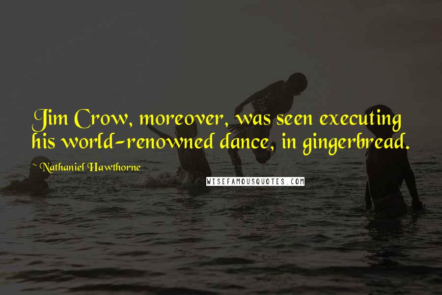 Nathaniel Hawthorne Quotes: Jim Crow, moreover, was seen executing his world-renowned dance, in gingerbread.