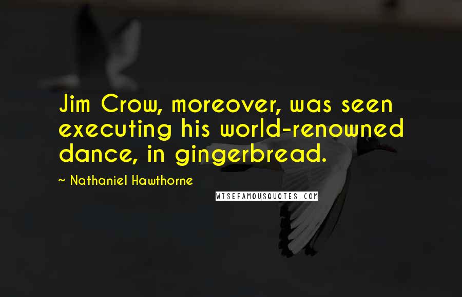 Nathaniel Hawthorne Quotes: Jim Crow, moreover, was seen executing his world-renowned dance, in gingerbread.