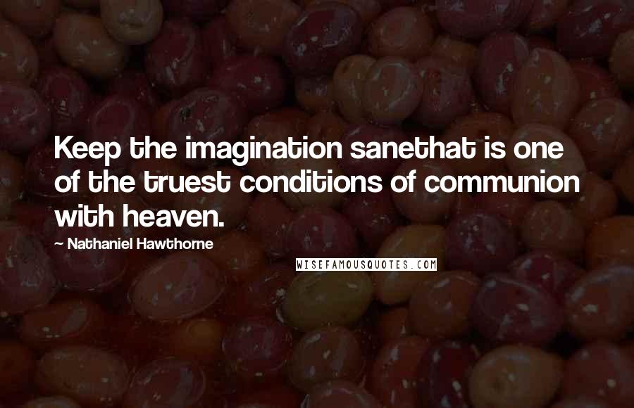 Nathaniel Hawthorne Quotes: Keep the imagination sanethat is one of the truest conditions of communion with heaven.