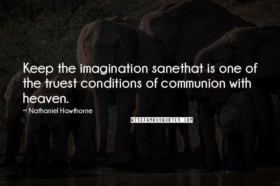 Nathaniel Hawthorne Quotes: Keep the imagination sanethat is one of the truest conditions of communion with heaven.