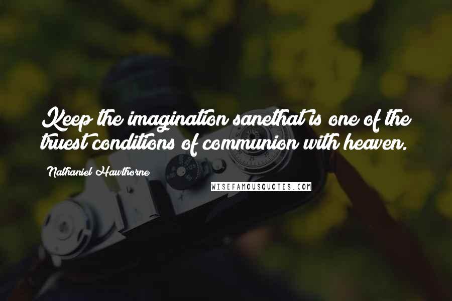 Nathaniel Hawthorne Quotes: Keep the imagination sanethat is one of the truest conditions of communion with heaven.