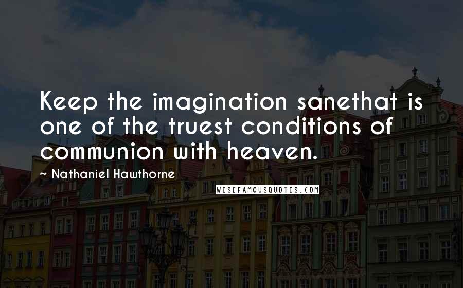 Nathaniel Hawthorne Quotes: Keep the imagination sanethat is one of the truest conditions of communion with heaven.