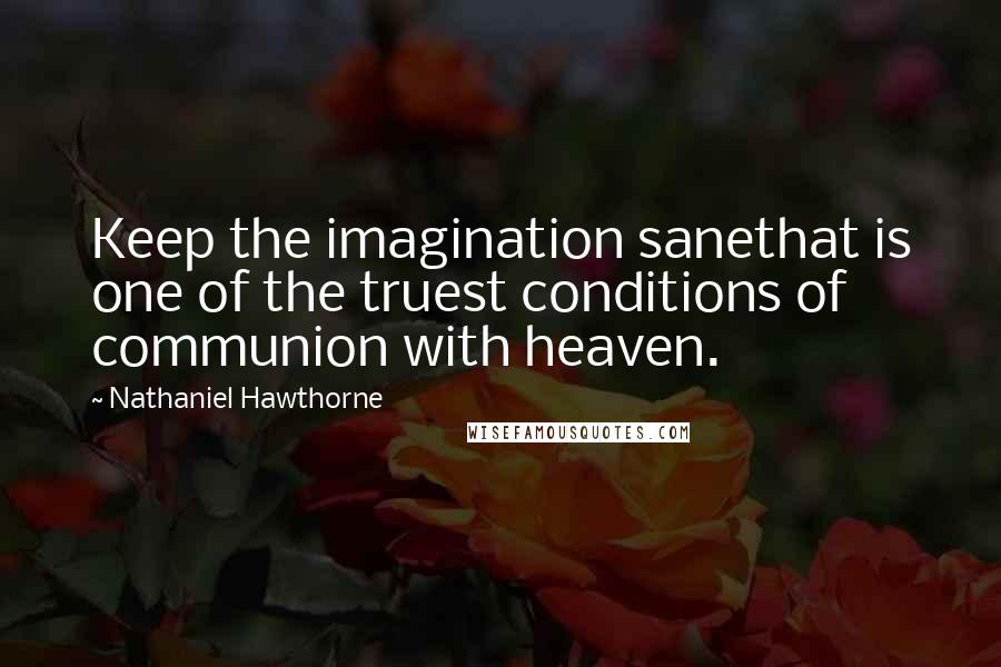 Nathaniel Hawthorne Quotes: Keep the imagination sanethat is one of the truest conditions of communion with heaven.
