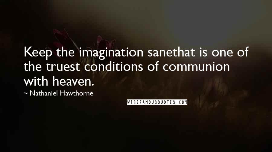 Nathaniel Hawthorne Quotes: Keep the imagination sanethat is one of the truest conditions of communion with heaven.