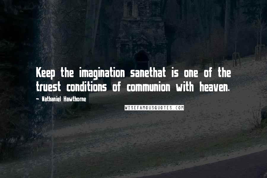 Nathaniel Hawthorne Quotes: Keep the imagination sanethat is one of the truest conditions of communion with heaven.