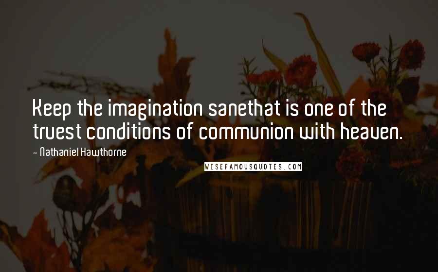 Nathaniel Hawthorne Quotes: Keep the imagination sanethat is one of the truest conditions of communion with heaven.