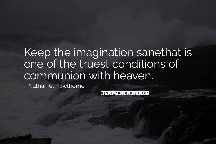 Nathaniel Hawthorne Quotes: Keep the imagination sanethat is one of the truest conditions of communion with heaven.