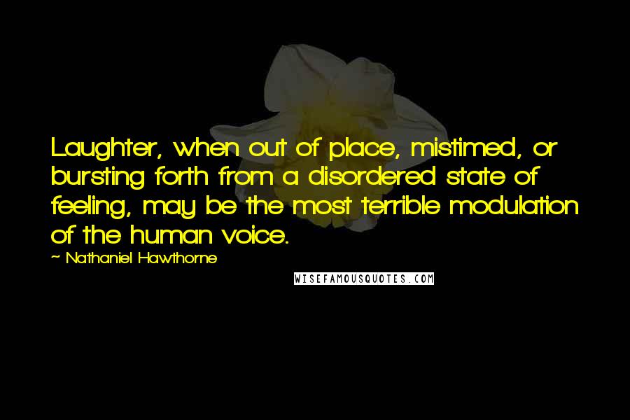 Nathaniel Hawthorne Quotes: Laughter, when out of place, mistimed, or bursting forth from a disordered state of feeling, may be the most terrible modulation of the human voice.