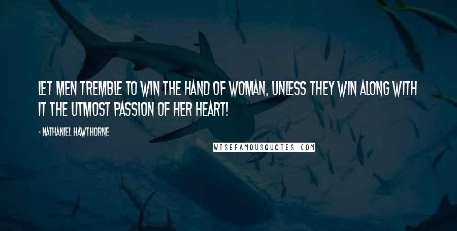 Nathaniel Hawthorne Quotes: Let men tremble to win the hand of woman, unless they win along with it the utmost passion of her heart!