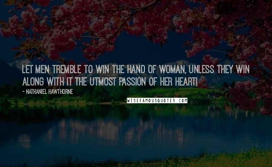 Nathaniel Hawthorne Quotes: Let men tremble to win the hand of woman, unless they win along with it the utmost passion of her heart!