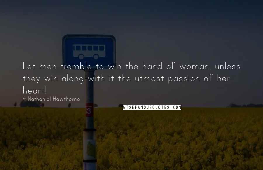 Nathaniel Hawthorne Quotes: Let men tremble to win the hand of woman, unless they win along with it the utmost passion of her heart!