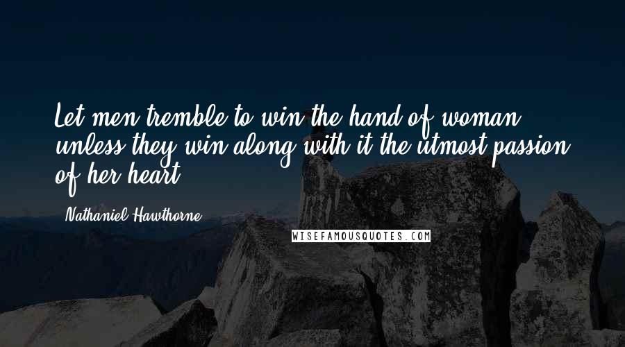 Nathaniel Hawthorne Quotes: Let men tremble to win the hand of woman, unless they win along with it the utmost passion of her heart!