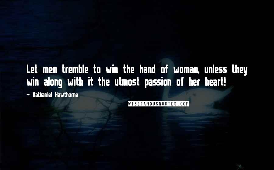 Nathaniel Hawthorne Quotes: Let men tremble to win the hand of woman, unless they win along with it the utmost passion of her heart!