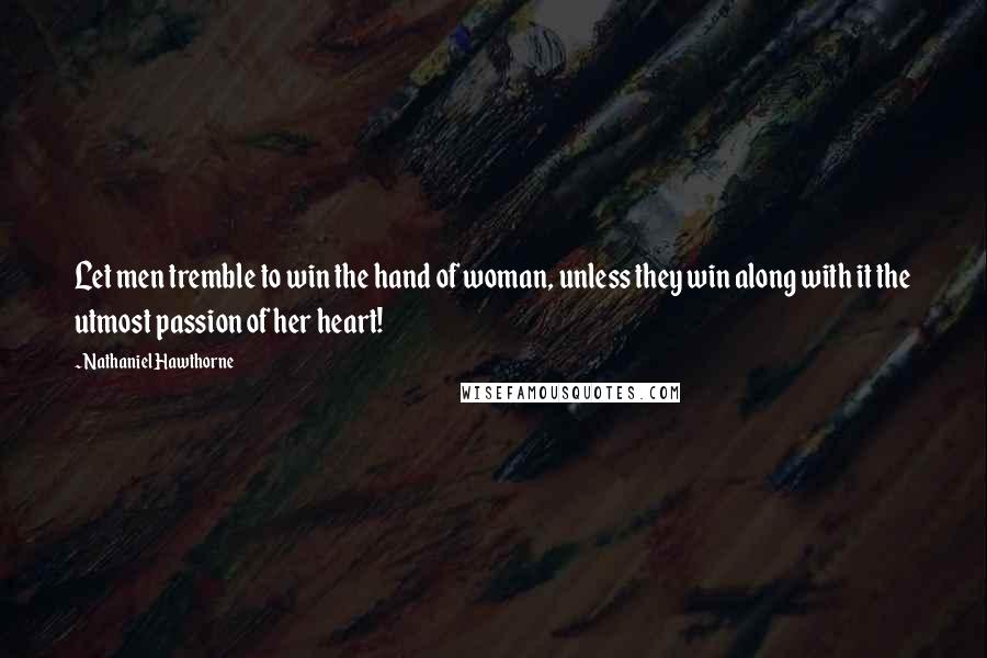 Nathaniel Hawthorne Quotes: Let men tremble to win the hand of woman, unless they win along with it the utmost passion of her heart!