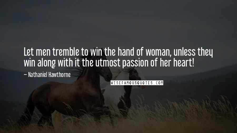 Nathaniel Hawthorne Quotes: Let men tremble to win the hand of woman, unless they win along with it the utmost passion of her heart!