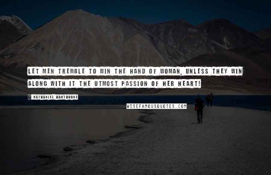 Nathaniel Hawthorne Quotes: Let men tremble to win the hand of woman, unless they win along with it the utmost passion of her heart!
