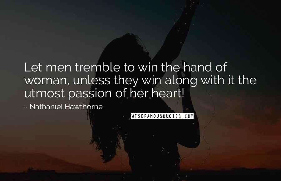 Nathaniel Hawthorne Quotes: Let men tremble to win the hand of woman, unless they win along with it the utmost passion of her heart!