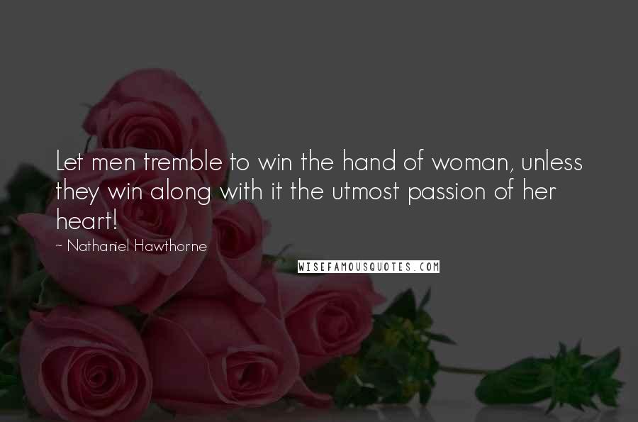 Nathaniel Hawthorne Quotes: Let men tremble to win the hand of woman, unless they win along with it the utmost passion of her heart!