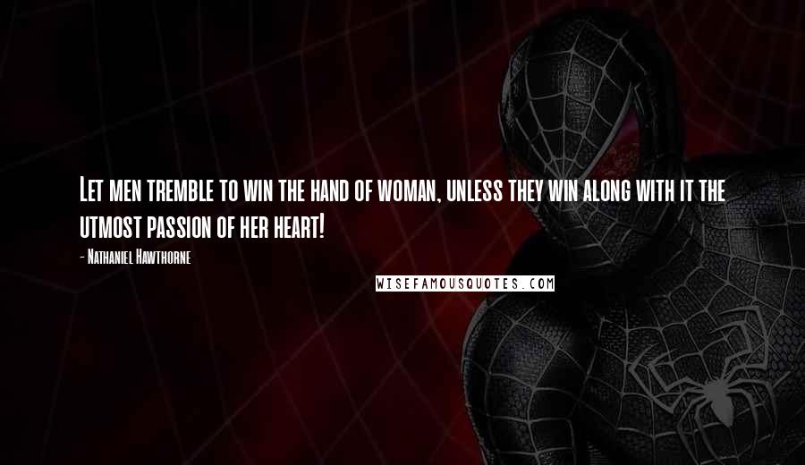 Nathaniel Hawthorne Quotes: Let men tremble to win the hand of woman, unless they win along with it the utmost passion of her heart!