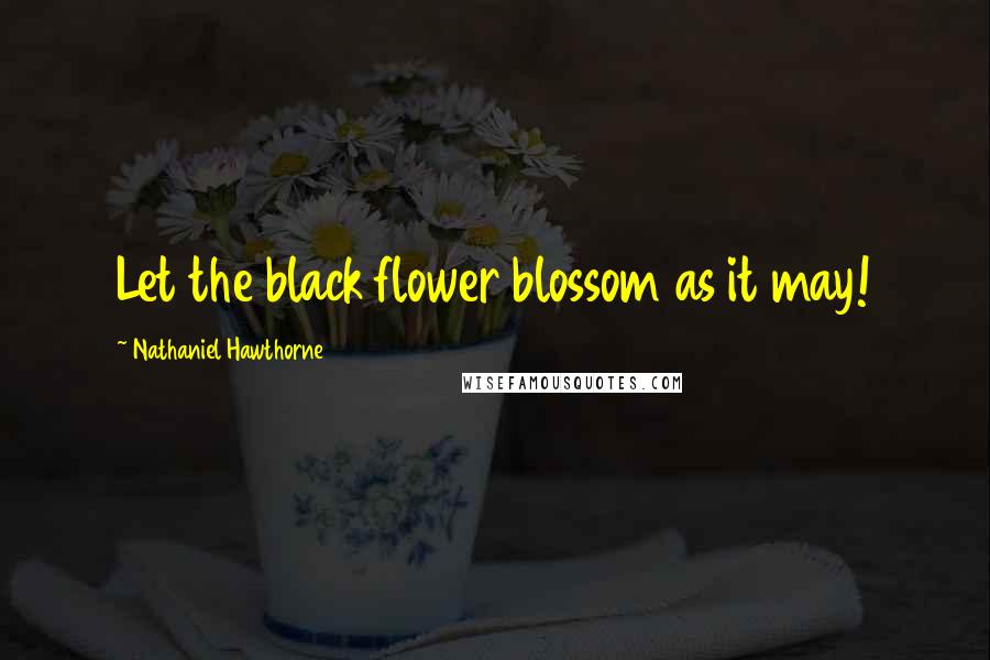 Nathaniel Hawthorne Quotes: Let the black flower blossom as it may!